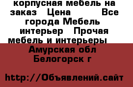 корпусная мебель на заказ › Цена ­ 100 - Все города Мебель, интерьер » Прочая мебель и интерьеры   . Амурская обл.,Белогорск г.